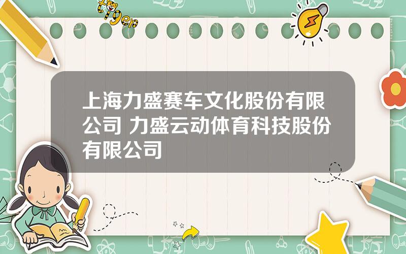 上海力盛赛车文化股份有限公司 力盛云动体育科技股份有限公司